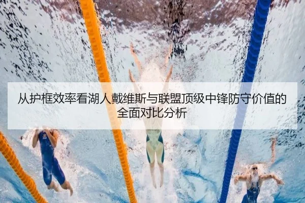 从护框效率看湖人戴维斯与联盟顶级中锋防守价值的全面对比分析 - kaiyun