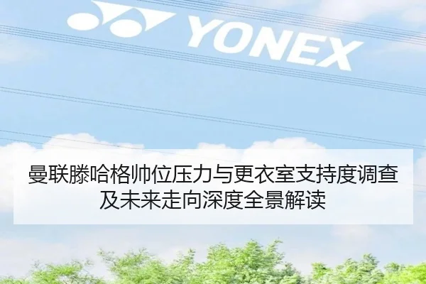 曼联滕哈格帅位压力与更衣室支持度调查及未来走向深度全景解读 - kaiyun