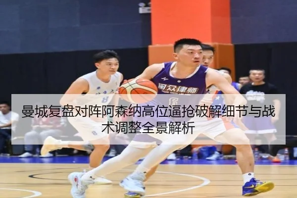 曼城复盘对阵阿森纳高位逼抢破解细节与战术调整全景解析