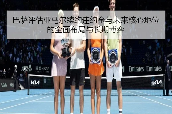 巴萨评估亚马尔续约违约金与未来核心地位的全面布局与长期博弈（kaiyun）