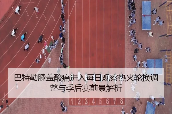 巴特勒膝盖酸痛进入每日观察热火轮换调整与季后赛前景解析 - kaiyun