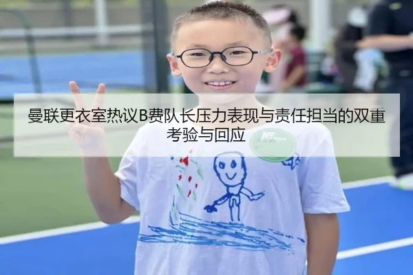 曼联更衣室热议B费队长压力表现与责任担当的双重考验与回应（kaiyun）