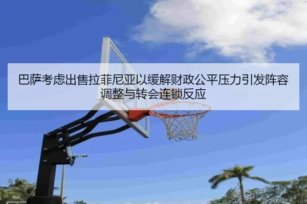 巴萨考虑出售拉菲尼亚以缓解财政公平压力引发阵容调整与转会连锁反应 - kaiyun