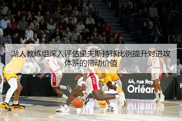 湖人教练组深入评估里夫斯持球比例提升对进攻体系的带动价值（kaiyun）
