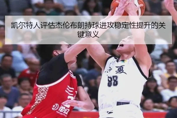 凯尔特人评估杰伦布朗持球进攻稳定性提升的关键意义 - kaiyun
