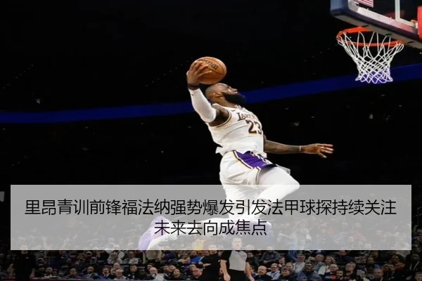 里昂青训前锋福法纳强势爆发引发法甲球探持续关注未来去向成焦点 - kaiyun